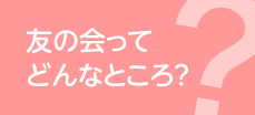 友の会ってどんなところ？